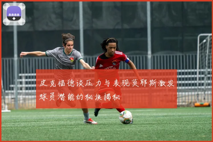 皮克福德谈压力与表现莫耶斯激发球员潜能的秘诀揭秘