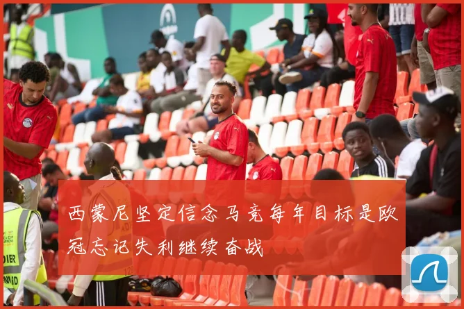 西蒙尼坚定信念马竞每年目标是欧冠忘记失利继续奋战