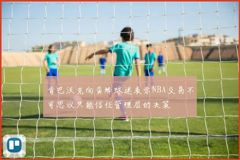 肯巴沃克向黄蜂球迷表示NBA交易不可思议只能信任管理层的决策