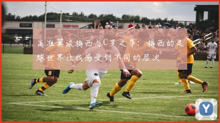 高准翼谈梅西与C罗之争：梅西的足球世界让我感受到不同的层次
