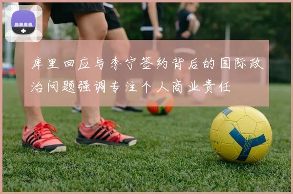 库里回应与李宁签约背后的国际政治问题强调专注个人商业责任