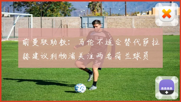 前曼联助教：马伦不适合替代萨拉赫建议利物浦关注两名荷兰球员