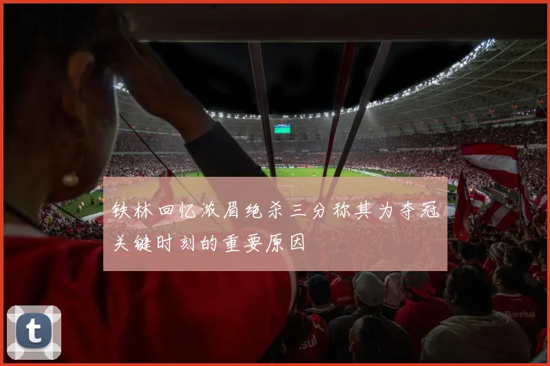 铁林回忆浓眉绝杀三分称其为夺冠关键时刻的重要原因