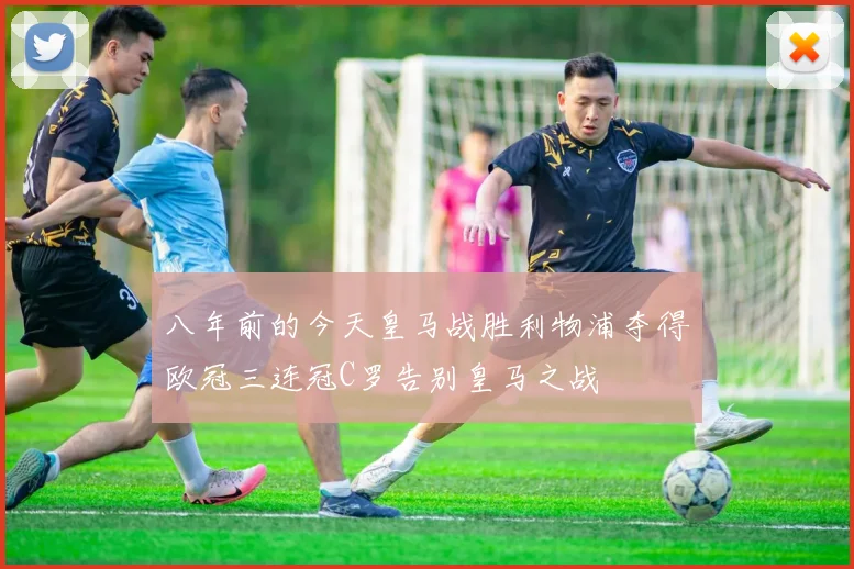 八年前的今天皇马战胜利物浦夺得欧冠三连冠C罗告别皇马之战