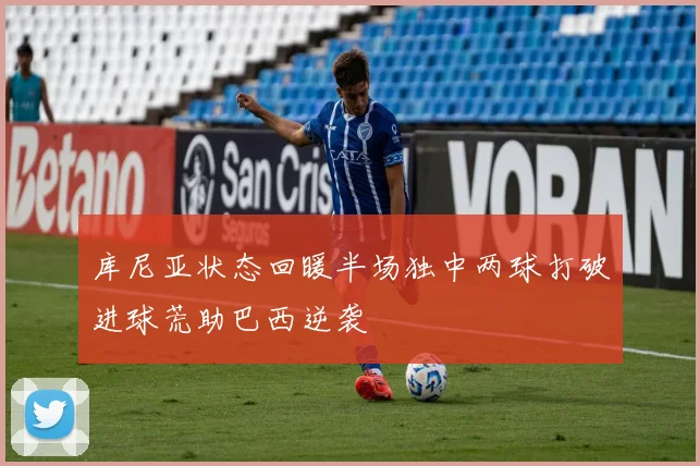 库尼亚状态回暖半场独中两球打破进球荒助巴西逆袭
