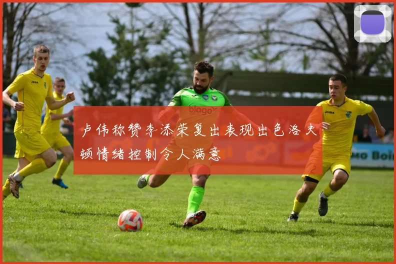 卢伟称赞李添荣复出表现出色洛夫顿情绪控制令人满意