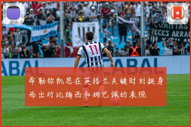 希勒称凯恩在英格兰关键时刻挺身而出对比梅西和姆巴佩的表现