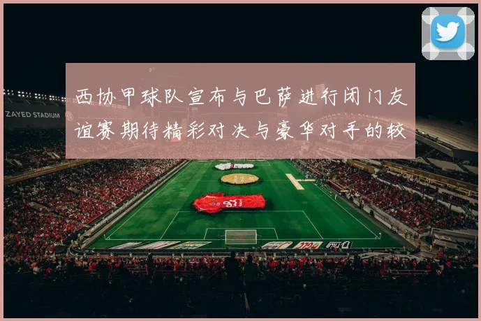 西协甲球队宣布与巴萨进行闭门友谊赛期待精彩对决与豪华对手的较量