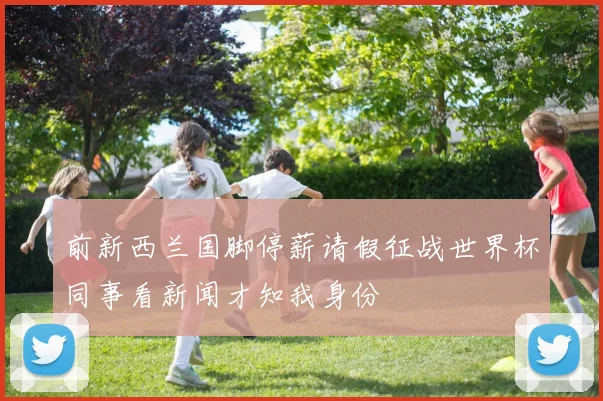 前新西兰国脚停薪请假征战世界杯同事看新闻才知我身份