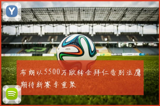 布朗以5500万欧转会拜仁告别法鹰期待新赛季重聚