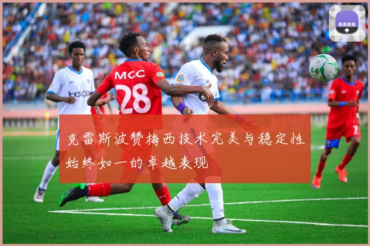 克雷斯波赞梅西技术完美与稳定性始终如一的卓越表现