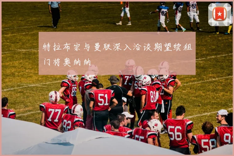 特拉布宗与曼联深入洽谈期望续租门将奥纳纳