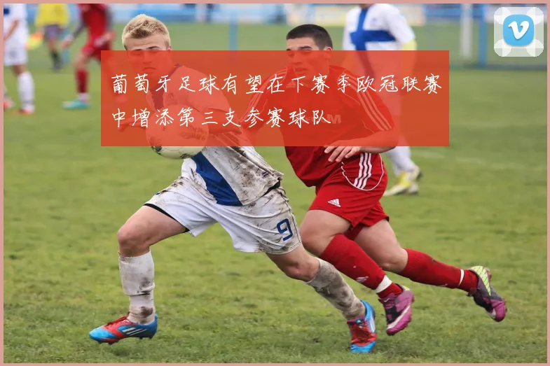葡萄牙足球有望在下赛季欧冠联赛中增添第三支参赛球队