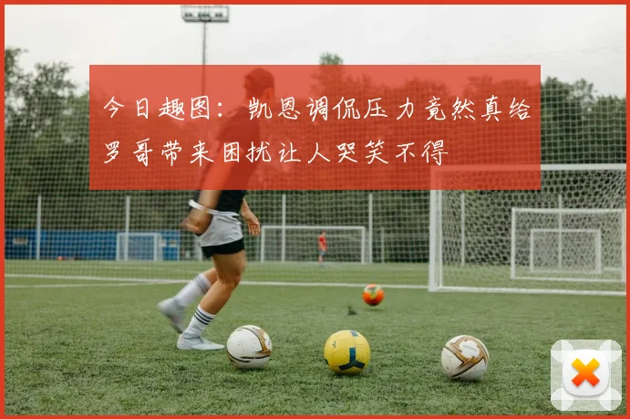 今日趣图：凯恩调侃压力竟然真给罗哥带来困扰让人哭笑不得