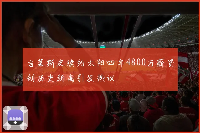 吉莱斯皮续约太阳四年4800万薪资创历史新高引发热议