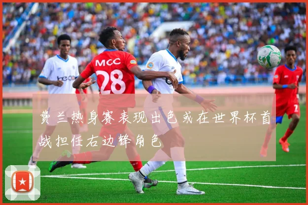 费兰热身赛表现出色或在世界杯首战担任右边锋角色