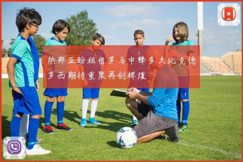 热那亚盼租借罗马中锋多夫比克德罗西期待重聚再创辉煌