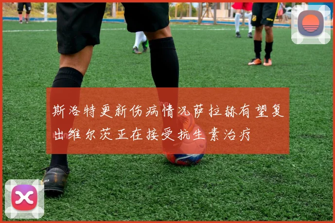 斯洛特更新伤病情况萨拉赫有望复出维尔茨正在接受抗生素治疗