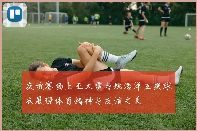 友谊赛场上王大雷与姚浩洋互换球衣展现体育精神与友谊之美