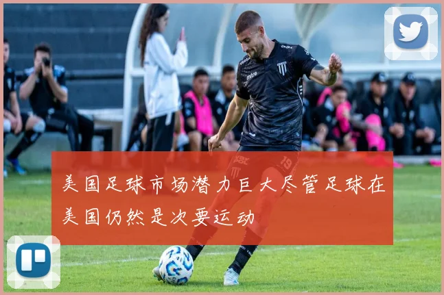 美国足球市场潜力巨大尽管足球在美国仍然是次要运动