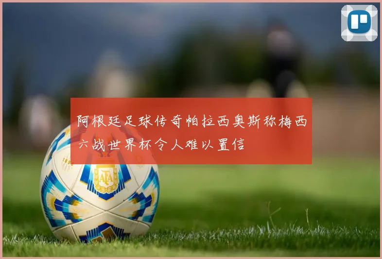 阿根廷足球传奇帕拉西奥斯称梅西六战世界杯令人难以置信