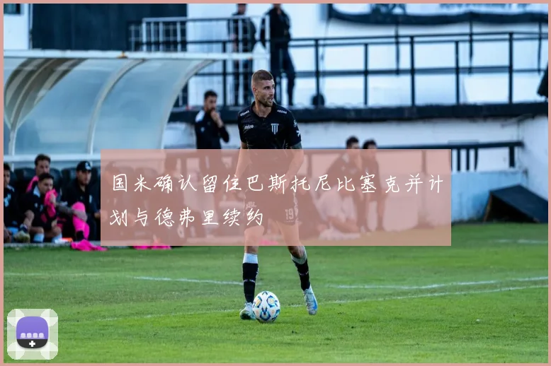 国米确认留住巴斯托尼比塞克并计划与德弗里续约
