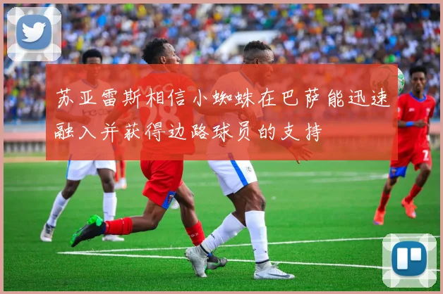 苏亚雷斯相信小蜘蛛在巴萨能迅速融入并获得边路球员的支持