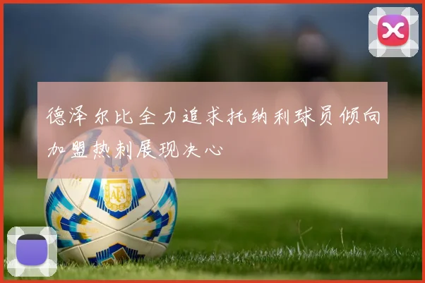 德泽尔比全力追求托纳利球员倾向加盟热刺展现决心