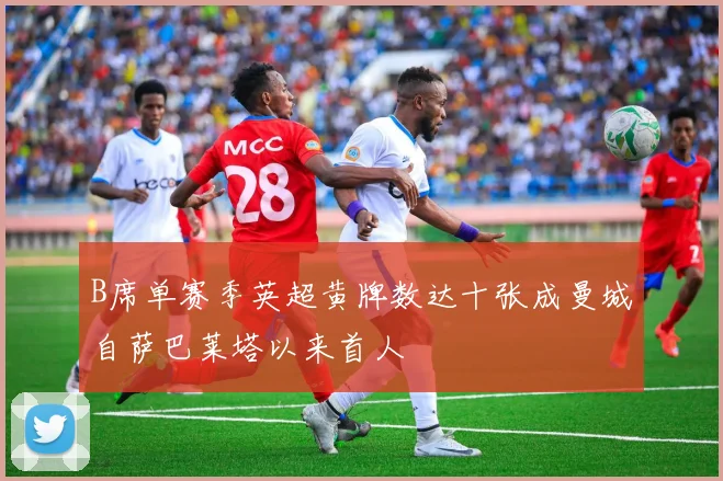 B席单赛季英超黄牌数达十张成曼城自萨巴莱塔以来首人